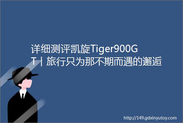 详细测评凯旋Tiger900GT︱旅行只为那不期而遇的邂逅