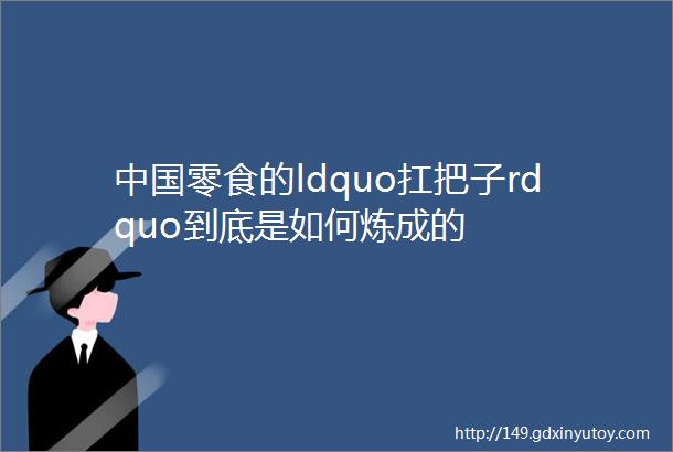 中国零食的ldquo扛把子rdquo到底是如何炼成的