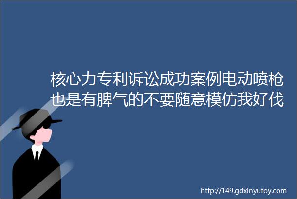 核心力专利诉讼成功案例电动喷枪也是有脾气的不要随意模仿我好伐