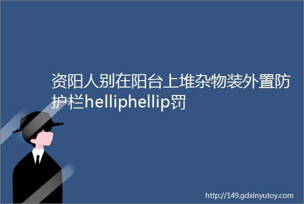 资阳人别在阳台上堆杂物装外置防护栏helliphellip罚你没商量