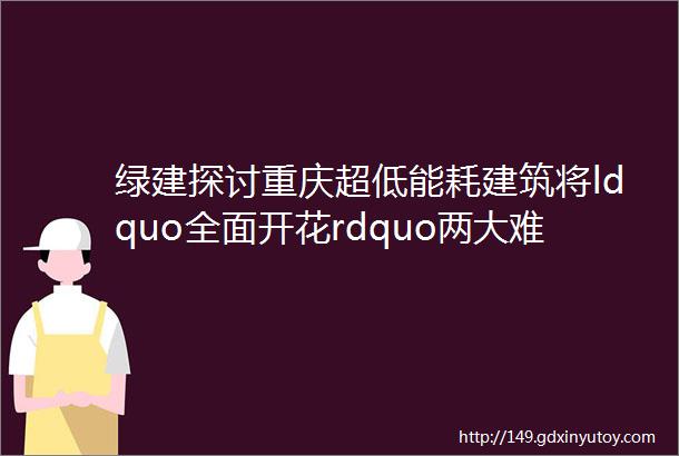 绿建探讨重庆超低能耗建筑将ldquo全面开花rdquo两大难题待破局