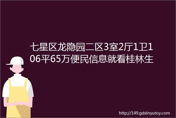 七星区龙隐园二区3室2厅1卫106平65万便民信息就看桂林生活网