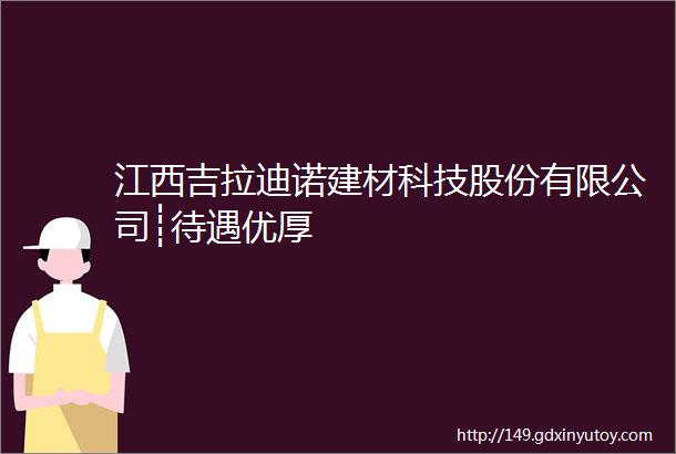 江西吉拉迪诺建材科技股份有限公司┊待遇优厚