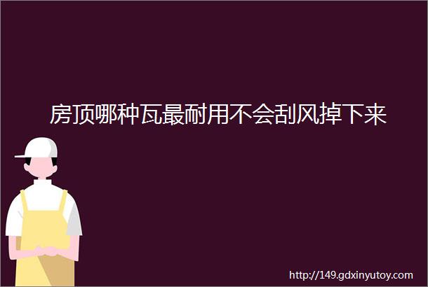 房顶哪种瓦最耐用不会刮风掉下来