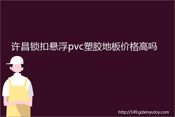 许昌锁扣悬浮pvc塑胶地板价格高吗