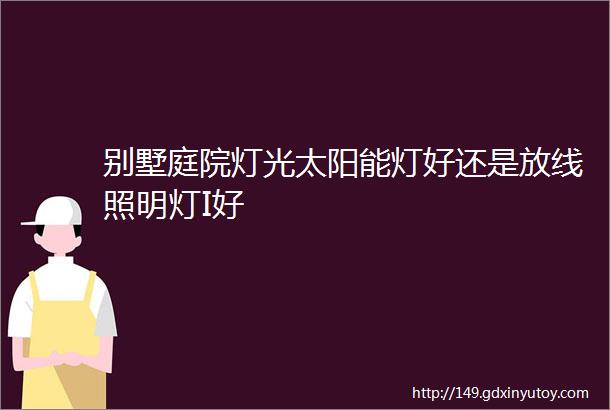 别墅庭院灯光太阳能灯好还是放线照明灯I好