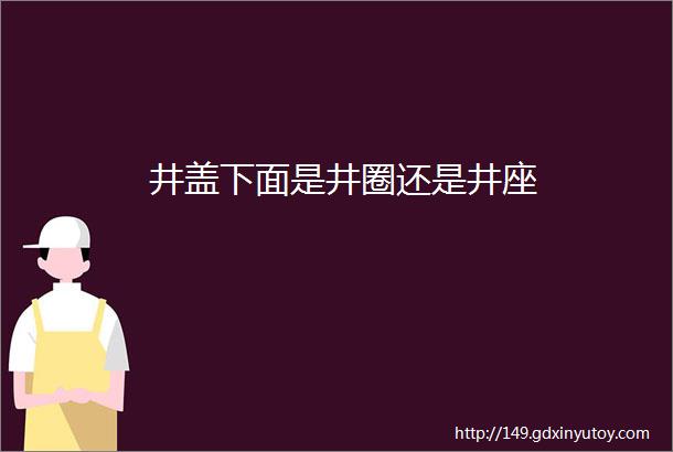 井盖下面是井圈还是井座