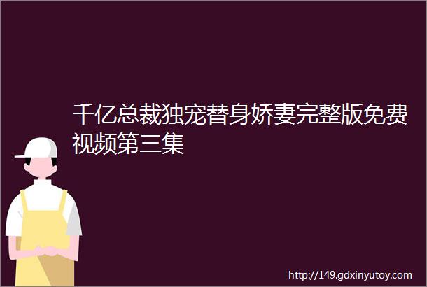 千亿总裁独宠替身娇妻完整版免费视频第三集