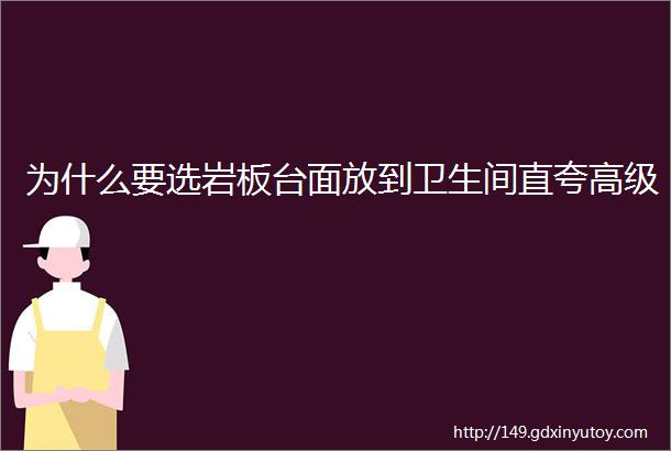 为什么要选岩板台面放到卫生间直夸高级