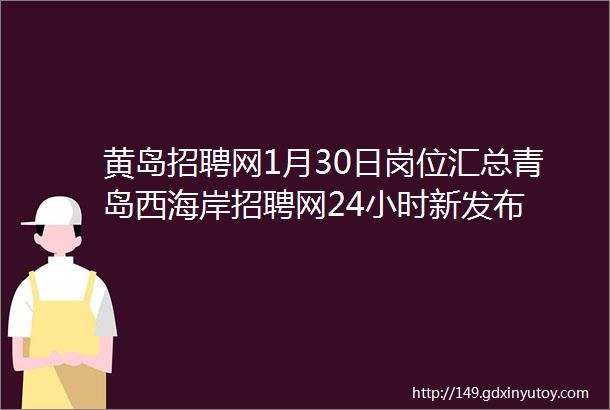 黄岛招聘网1月30日岗位汇总青岛西海岸招聘网24小时新发布