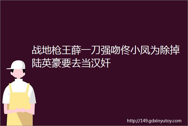 战地枪王薛一刀强吻佟小凤为除掉陆英豪要去当汉奸