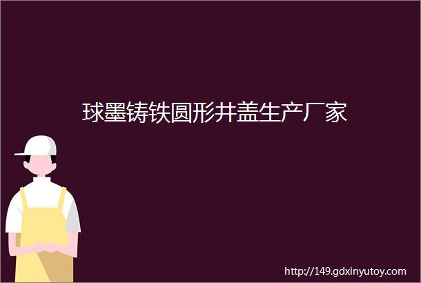 球墨铸铁圆形井盖生产厂家