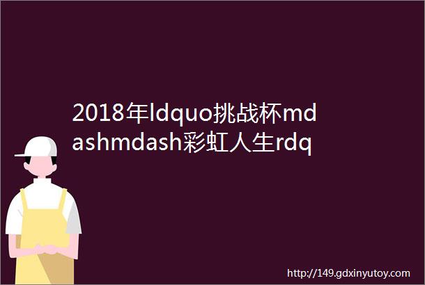 2018年ldquo挑战杯mdashmdash彩虹人生rdquo全国职业学校创新创效创业大赛拟入围终审决赛作品公示