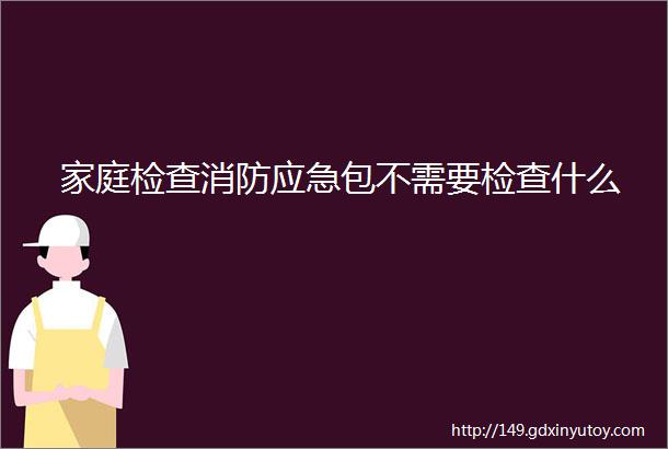 家庭检查消防应急包不需要检查什么