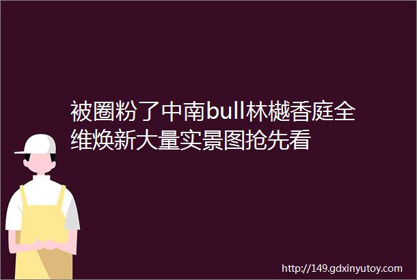 被圈粉了中南bull林樾香庭全维焕新大量实景图抢先看