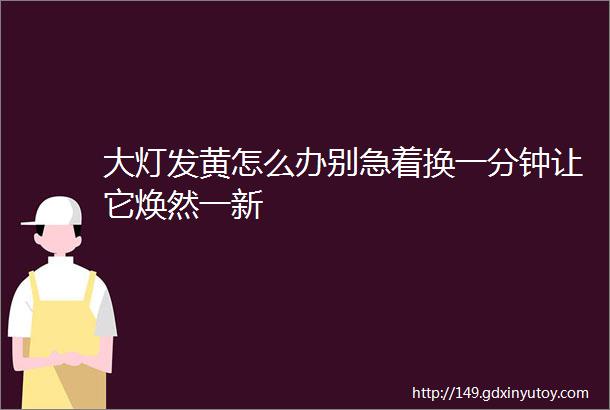 大灯发黄怎么办别急着换一分钟让它焕然一新