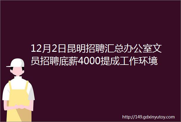 12月2日昆明招聘汇总办公室文员招聘底薪4000提成工作环境好晋升空间大第37条