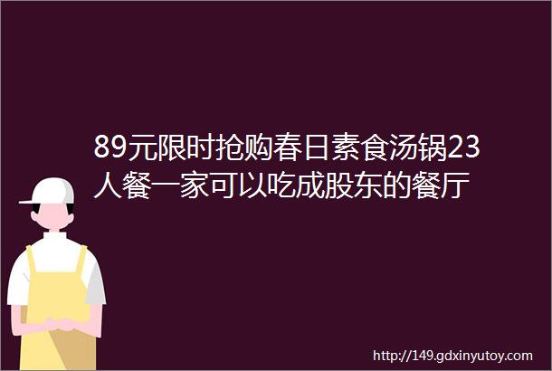 89元限时抢购春日素食汤锅23人餐一家可以吃成股东的餐厅