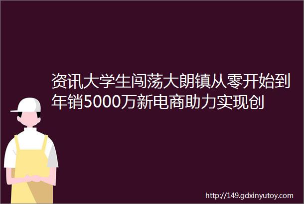 资讯大学生闯荡大朗镇从零开始到年销5000万新电商助力实现创业梦