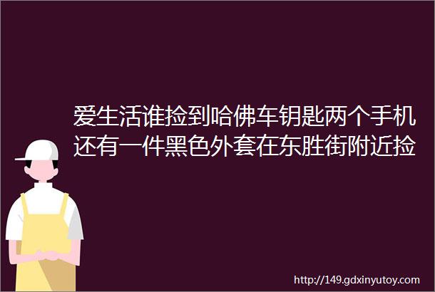 爱生活谁捡到哈佛车钥匙两个手机还有一件黑色外套在东胜街附近捡到一串钥匙谁丢的请联系