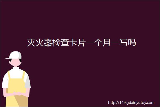 灭火器检查卡片一个月一写吗