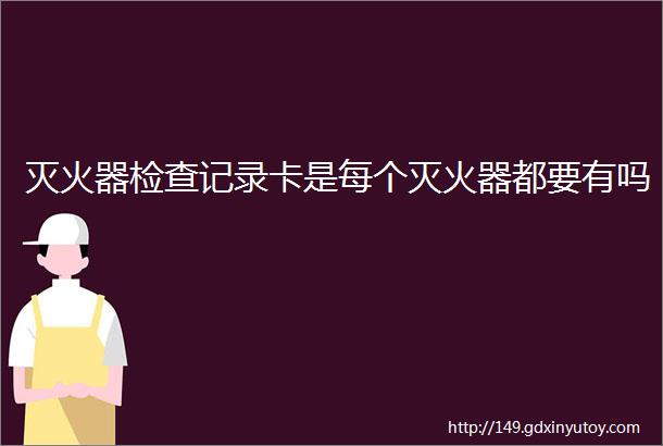 灭火器检查记录卡是每个灭火器都要有吗