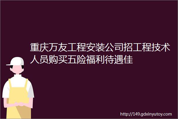 重庆万友工程安装公司招工程技术人员购买五险福利待遇佳