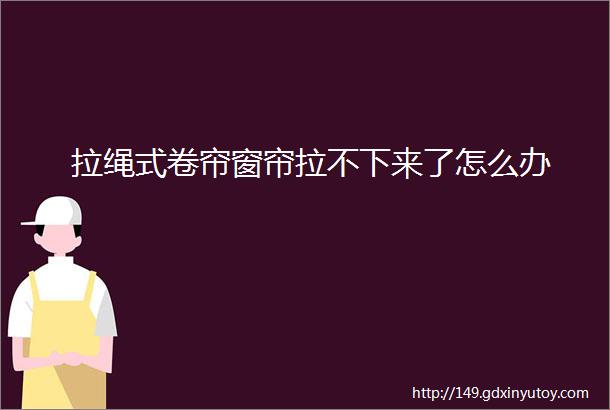 拉绳式卷帘窗帘拉不下来了怎么办