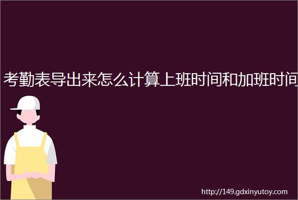 考勤表导出来怎么计算上班时间和加班时间