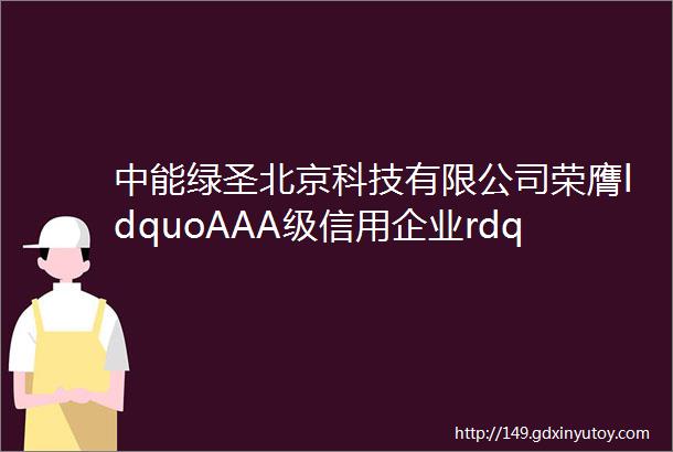 中能绿圣北京科技有限公司荣膺ldquoAAA级信用企业rdquo称号