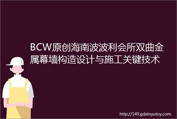 BCW原创海南波波利会所双曲金属幕墙构造设计与施工关键技术