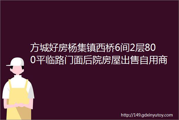 方城好房杨集镇西桥6间2层800平临路门面后院房屋出售自用商用均可