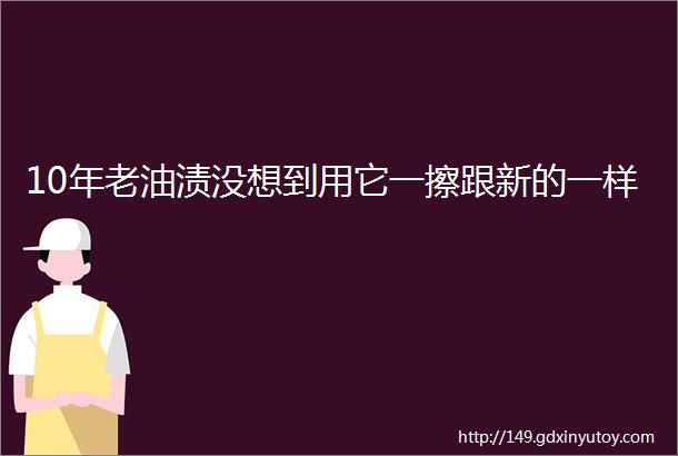 10年老油渍没想到用它一擦跟新的一样