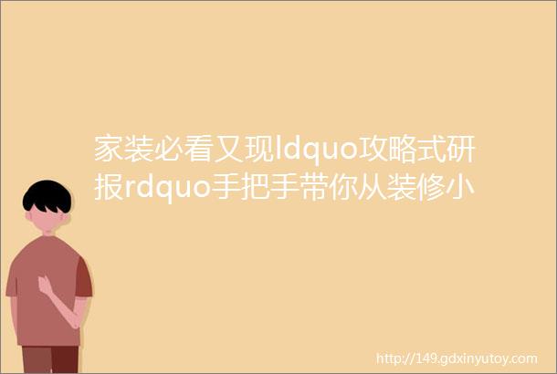 家装必看又现ldquo攻略式研报rdquo手把手带你从装修小白成为最强王者推荐收藏