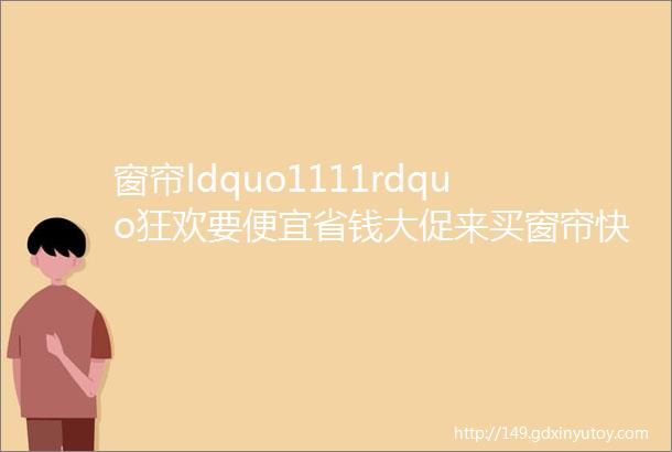 窗帘ldquo1111rdquo狂欢要便宜省钱大促来买窗帘快乐到起飞