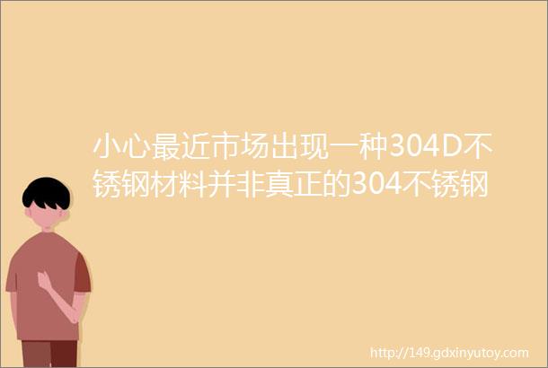 小心最近市场出现一种304D不锈钢材料并非真正的304不锈钢