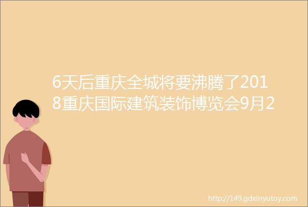 6天后重庆全城将要沸腾了2018重庆国际建筑装饰博览会9月27日正式开幕