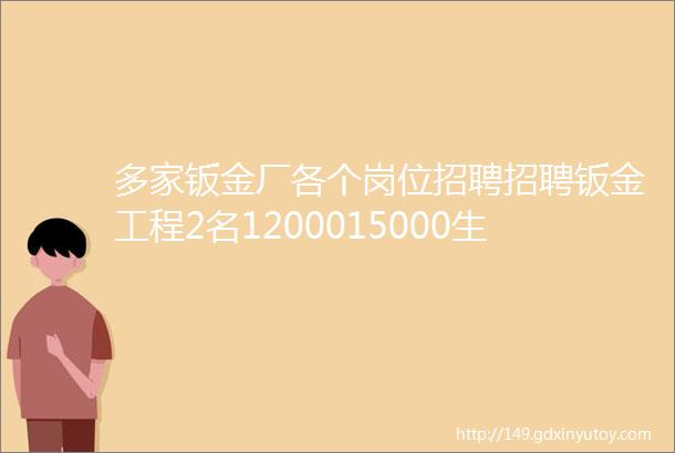 多家钣金厂各个岗位招聘招聘钣金工程2名1200015000生产经理1520W