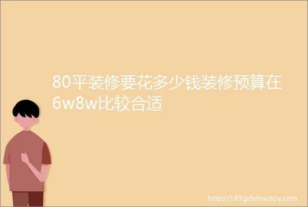 80平装修要花多少钱装修预算在6w8w比较合适