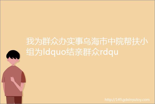 我为群众办实事乌海市中院帮扶小组为ldquo结亲群众rdquo送ldquo热水rdquo啦