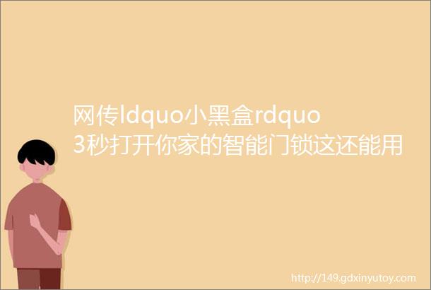 网传ldquo小黑盒rdquo3秒打开你家的智能门锁这还能用吗权威试验告诉你