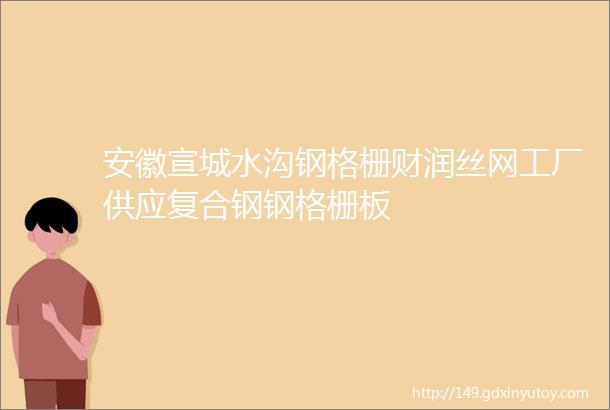 安徽宣城水沟钢格栅财润丝网工厂供应复合钢钢格栅板