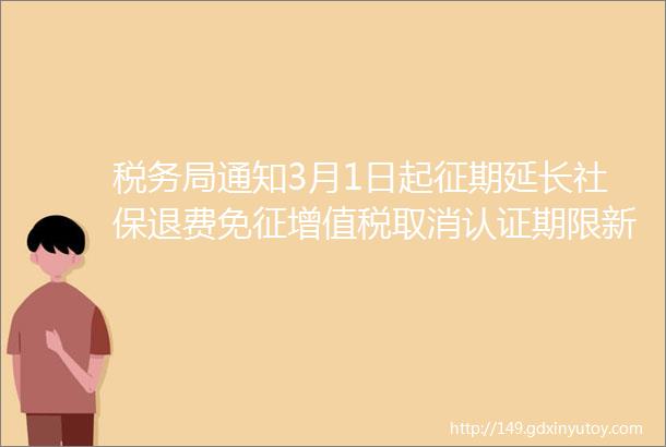 税务局通知3月1日起征期延长社保退费免征增值税取消认证期限新规开始会计要马上打印学习