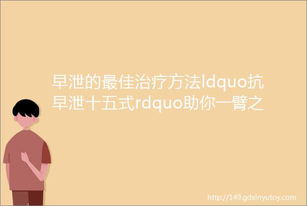 早泄的最佳治疗方法ldquo抗早泄十五式rdquo助你一臂之力