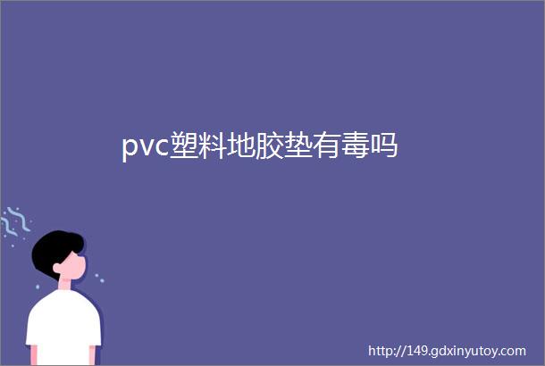 pvc塑料地胶垫有毒吗