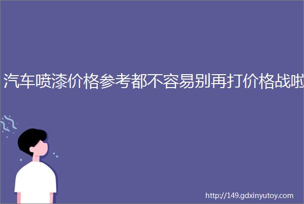 汽车喷漆价格参考都不容易别再打价格战啦