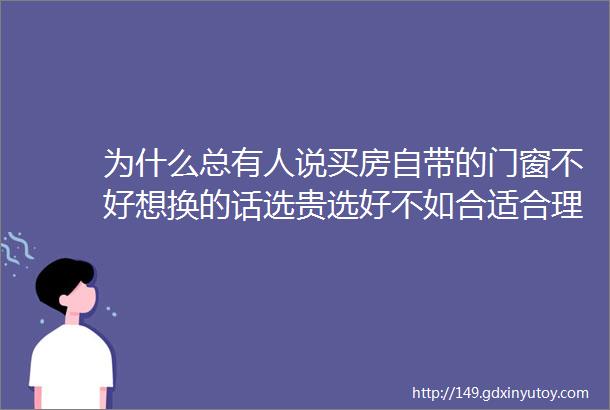 为什么总有人说买房自带的门窗不好想换的话选贵选好不如合适合理