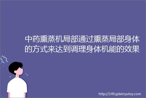 中药熏蒸机局部通过熏蒸局部身体的方式来达到调理身体机能的效果