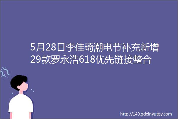 5月28日李佳琦潮电节补充新增29款罗永浩618优先链接整合版