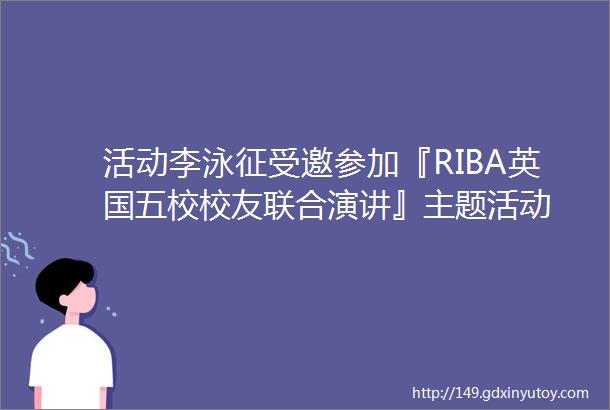 活动李泳征受邀参加『RIBA英国五校校友联合演讲』主题活动